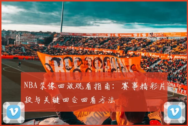 NBA录像回放观看指南:赛事精彩片段与关键回合回看方法