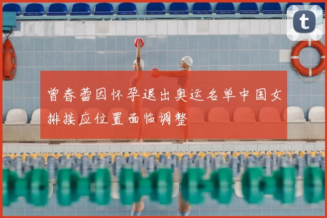 曾春蕾因怀孕退出奥运名单中国女排接应位置面临调整