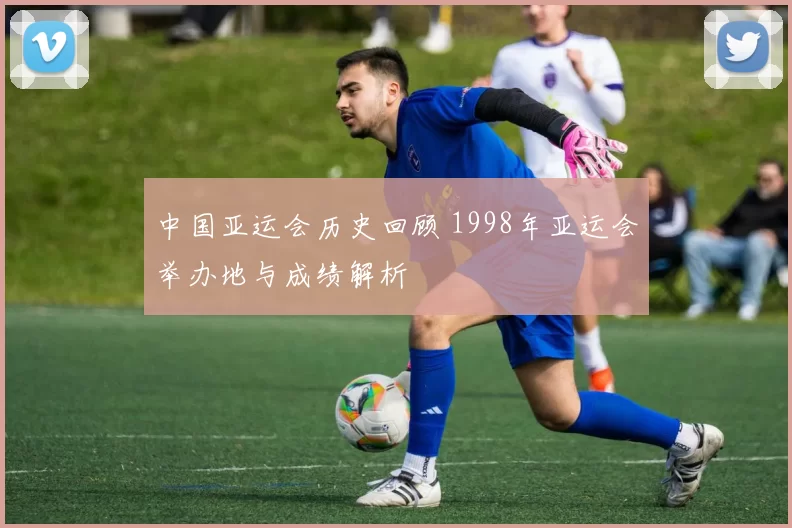 中国亚运会历史回顾 1998年亚运会举办地与成绩解析