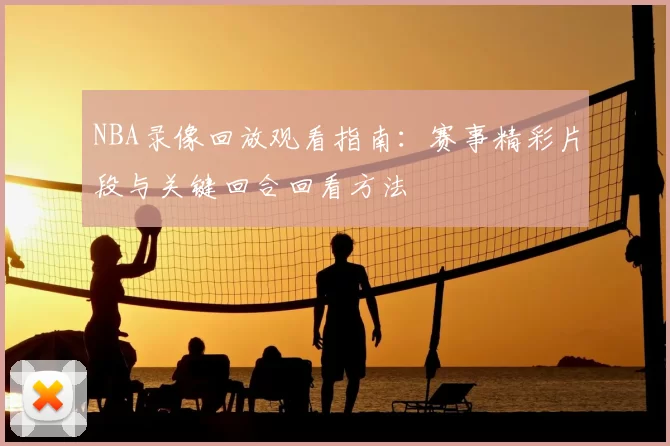 NBA录像回放观看指南：赛事精彩片段与关键回合回看方法