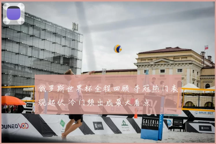俄罗斯世界杯全程回顾 夺冠热门表现起伏 冷门频出成最大看点