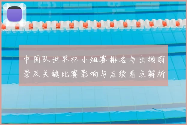 中国队世界杯小组赛排名与出线前景及关键比赛影响与后续看点解析