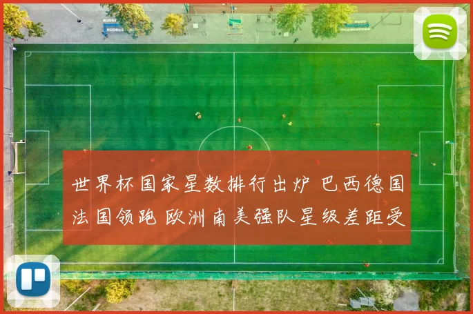 世界杯国家星数排行出炉 巴西德国法国领跑 欧洲南美强队星级差距受关注