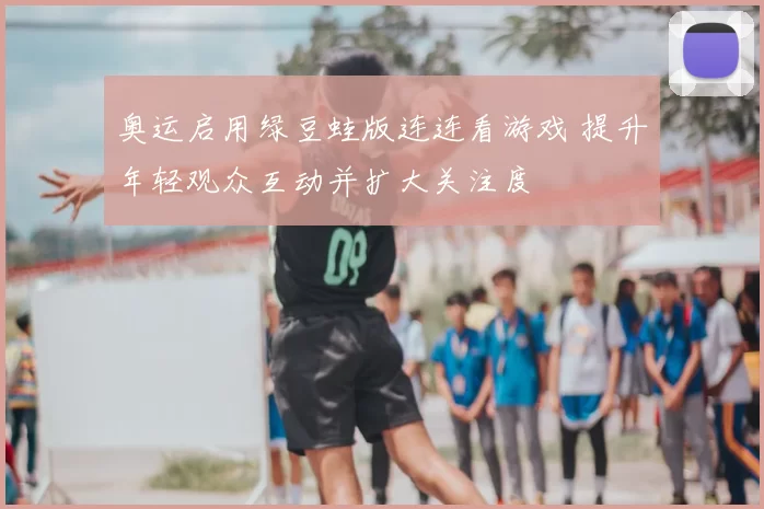 奥运启用绿豆蛙版连连看游戏 提升年轻观众互动并扩大关注度