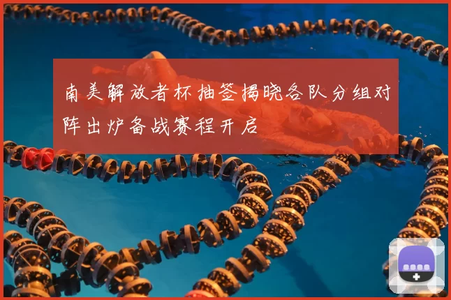 南美解放者杯抽签揭晓各队分组对阵出炉备战赛程开启