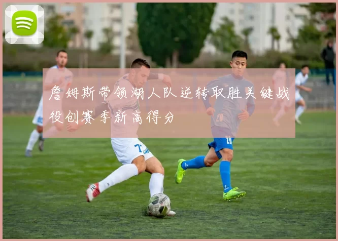 詹姆斯带领湖人队逆转取胜关键战役创赛季新高得分