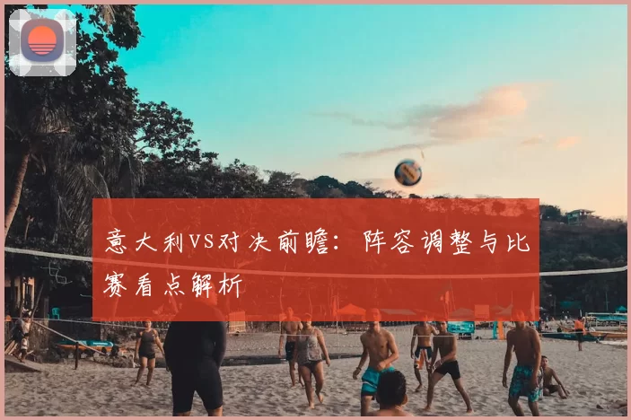 意大利vs对决前瞻:阵容调整与比赛看点解析