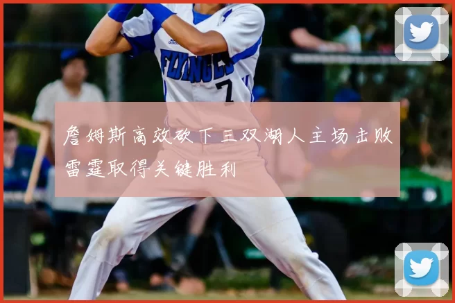 詹姆斯高效砍下三双湖人主场击败雷霆取得关键胜利