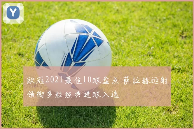 欧冠2021最佳10球盘点 萨拉赫远射领衔多粒经典进球入选