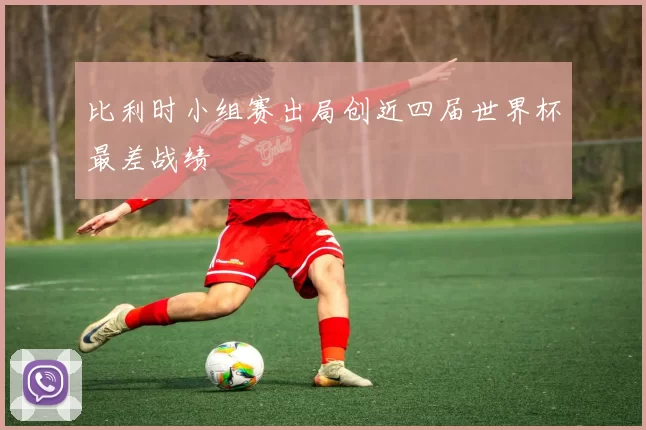 比利时小组赛出局创近四届世界杯最差战绩