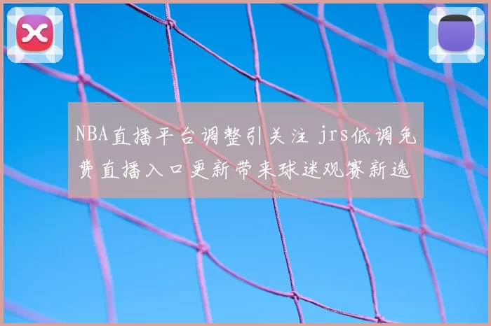 NBA直播平台调整引关注 jrs低调免费直播入口更新带来球迷观赛新选择