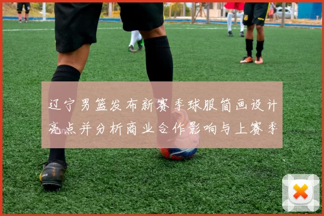 辽宁男篮发布新赛季球服简画设计亮点并分析商业合作影响与上赛季对比