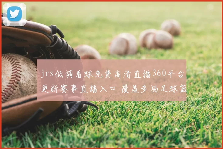 jrs低调看球免费高清直播360平台更新赛事直播入口 覆盖多场足球篮球比赛资讯