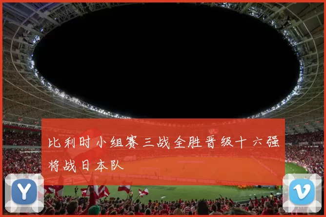 比利时小组赛三战全胜晋级十六强将战日本队