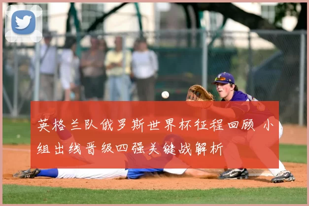 英格兰队俄罗斯世界杯征程回顾 小组出线晋级四强关键战解析
