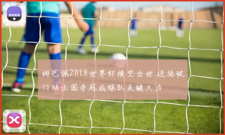姆巴佩2018世界杯横空出世 连场破门助法国夺冠成球队关键火力