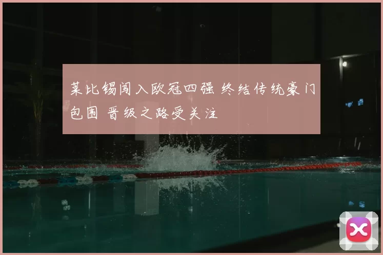 莱比锡闯入欧冠四强 终结传统豪门包围 晋级之路受关注