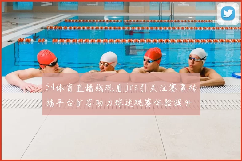54体育直播线观看jrs引关注赛事转播平台扩容助力球迷观赛体验提升