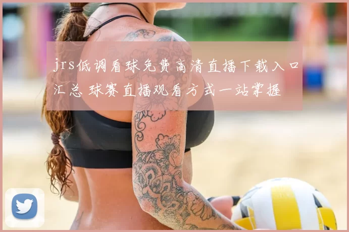 jrs低调看球免费高清直播下载入口汇总 球赛直播观看方式一站掌握