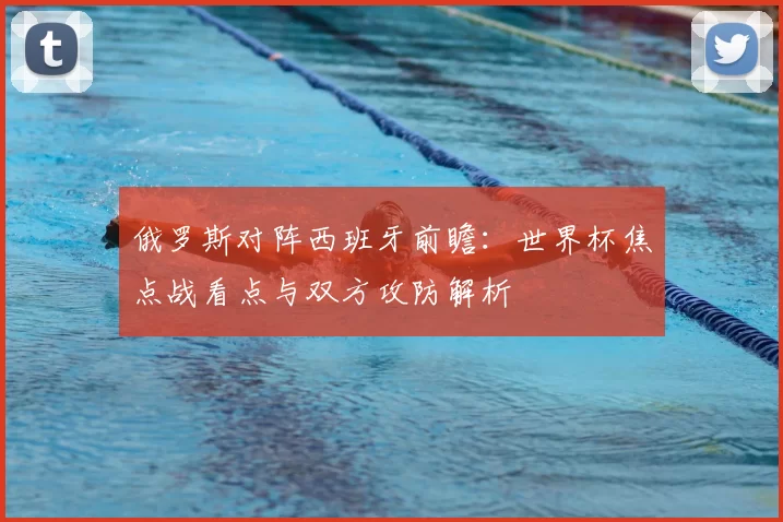 俄罗斯对阵西班牙前瞻：世界杯焦点战看点与双方攻防解析