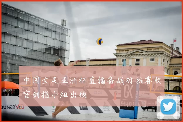 中国女足亚洲杯直播备战对抗赛收官剑指小组出线