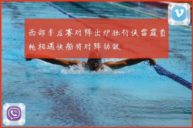 西部季后赛对阵出炉独行侠雷霆首轮相遇快船将对阵劲敌