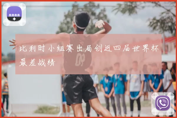 比利时小组赛出局创近四届世界杯最差战绩