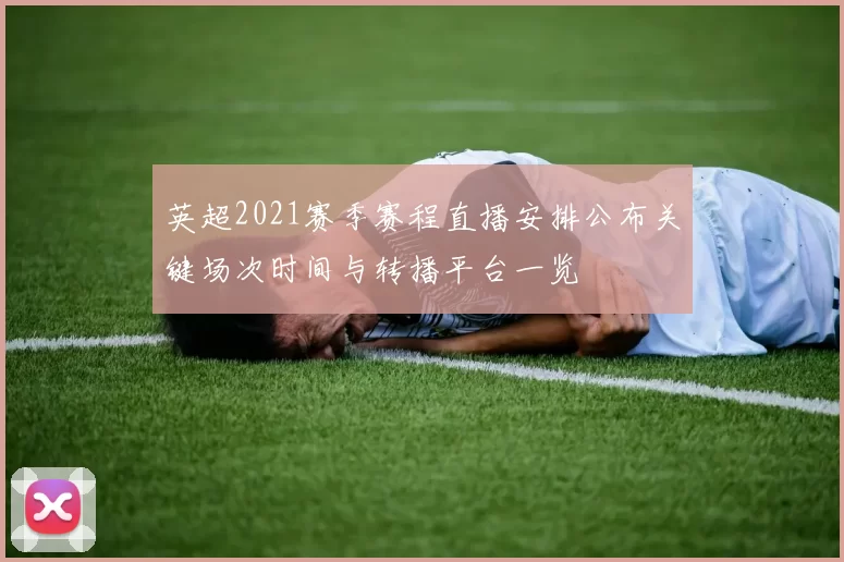 英超2021赛季赛程直播安排公布关键场次时间与转播平台一览
