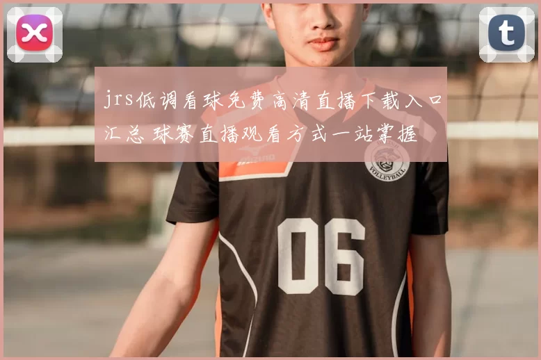 jrs低调看球免费高清直播下载入口汇总 球赛直播观看方式一站掌握