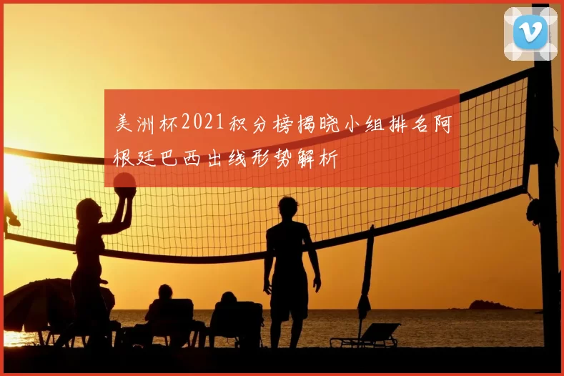美洲杯2021积分榜揭晓小组排名阿根廷巴西出线形势解析
