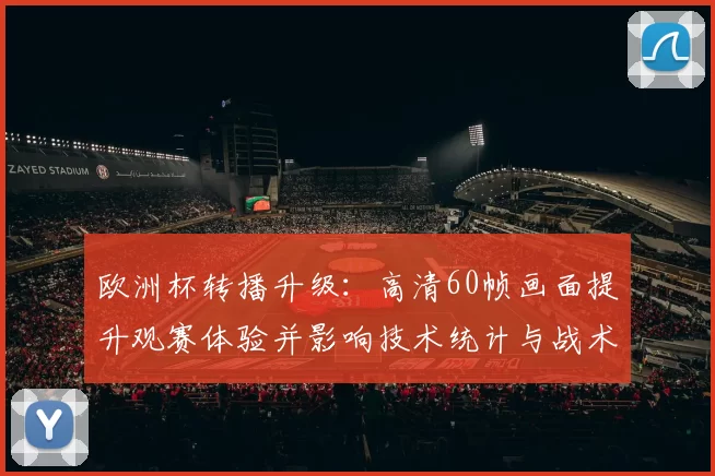 欧洲杯转播升级：高清60帧画面提升观赛体验并影响技术统计与战术分析