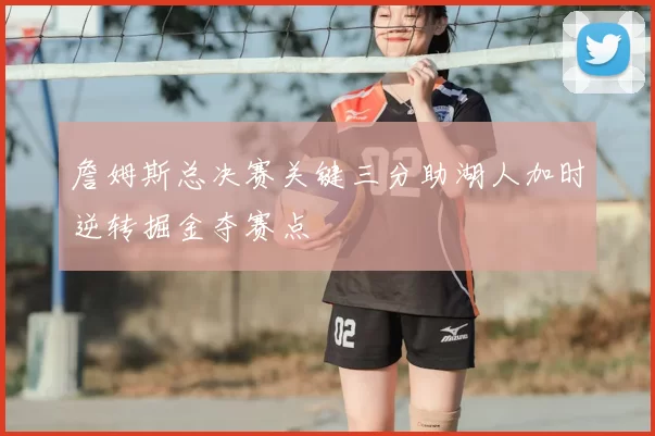 詹姆斯总决赛关键三分助湖人加时逆转掘金夺赛点
