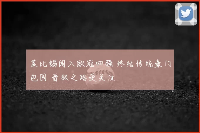 莱比锡闯入欧冠四强 终结传统豪门包围 晋级之路受关注