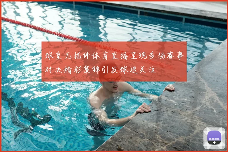 球皇无插件体育直播呈现多场赛事对决精彩集锦引发球迷关注