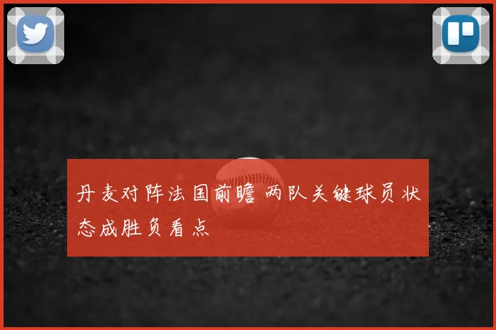 丹麦对阵法国前瞻 两队关键球员状态成胜负看点