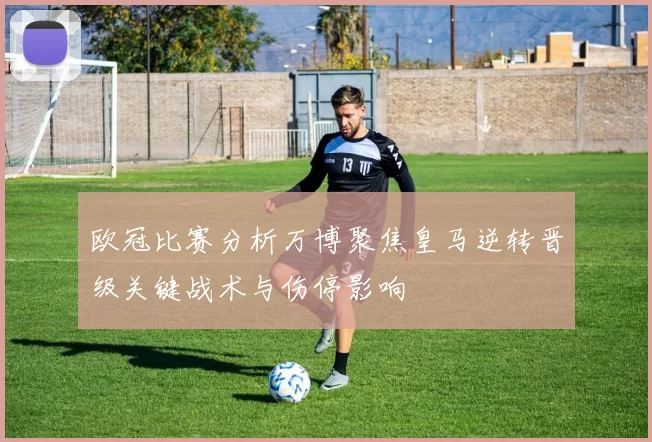 欧冠比赛分析万博聚焦皇马逆转晋级关键战术与伤停影响