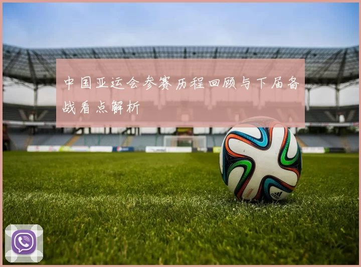 中国亚运会参赛历程回顾与下届备战看点解析