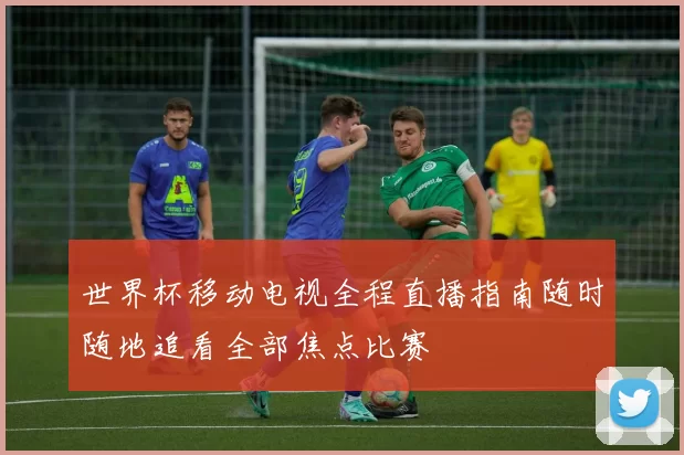 世界杯移动电视全程直播指南随时随地追看全部焦点比赛