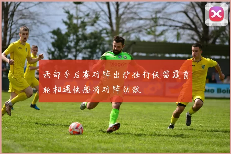 西部季后赛对阵出炉独行侠雷霆首轮相遇快船将对阵劲敌