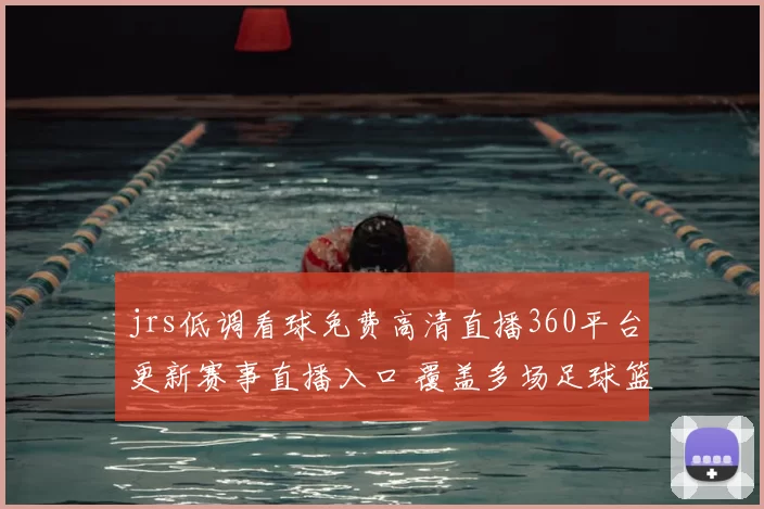 jrs低调看球免费高清直播360平台更新赛事直播入口 覆盖多场足球篮球比赛资讯