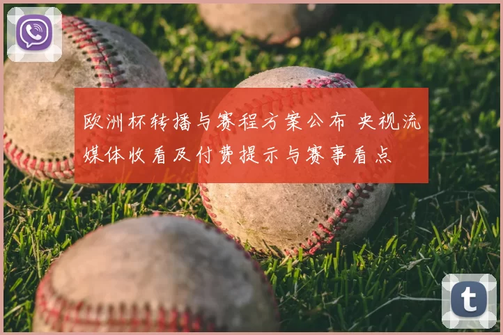 欧洲杯转播与赛程方案公布 央视流媒体收看及付费提示与赛事看点