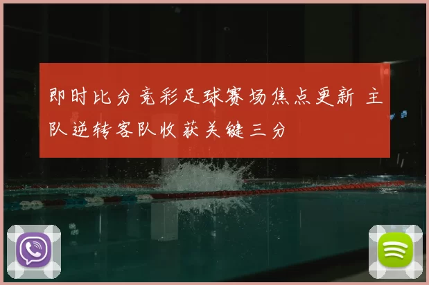 即时比分竞彩足球赛场焦点更新 主队逆转客队收获关键三分