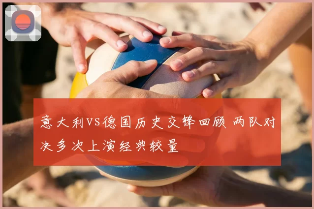 意大利vs德国历史交锋回顾 两队对决多次上演经典较量