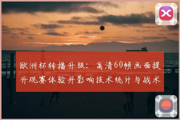 欧洲杯转播升级：高清60帧画面提升观赛体验并影响技术统计与战术分析
