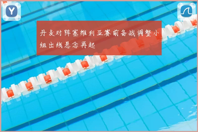 丹麦对阵塞维利亚赛前备战调整小组出线悬念再起