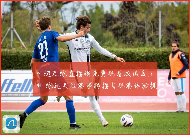 中超足球直播线免费观看版热度上升 球迷关注赛事转播与观赛体验提升