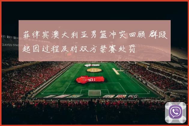 菲律宾澳大利亚男篮冲突回顾 群殴起因过程及对双方禁赛处罚