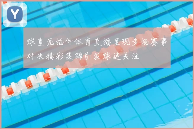 球皇无插件体育直播呈现多场赛事对决精彩集锦引发球迷关注