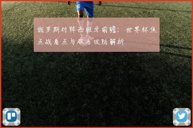俄罗斯对阵西班牙前瞻:世界杯焦点战看点与双方攻防解析
