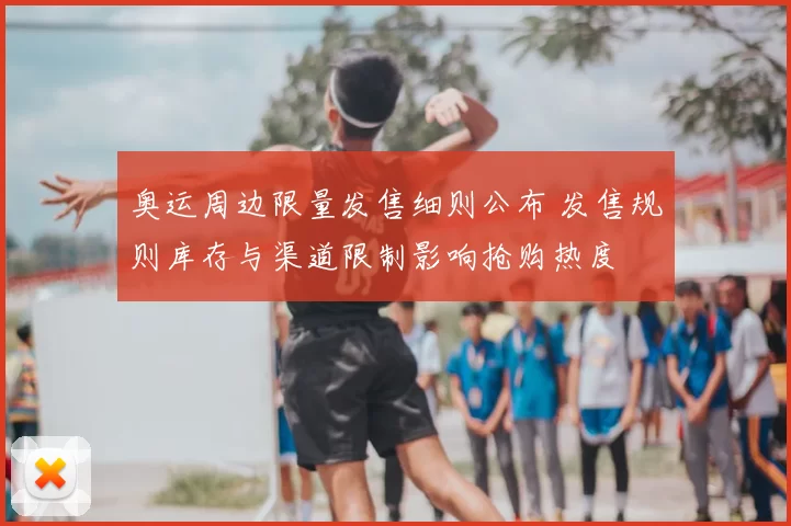 奥运周边限量发售细则公布 发售规则库存与渠道限制影响抢购热度